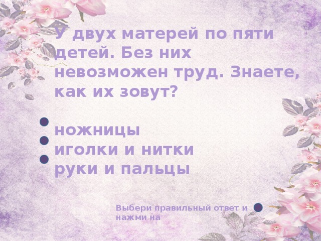 У двух матерей по пяти детей. Без них невозможен труд. Знаете, как их зовут?   ножницы  иголки и нитки  руки и пальцы Выбери правильный ответ и нажми на 