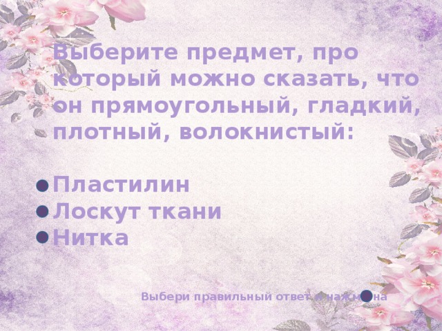 Выберите предмет, про который можно сказать, что он прямоугольный, гладкий, плотный, волокнистый:   Пластилин  Лоскут ткани  Нитка Выбери правильный ответ и нажми на 
