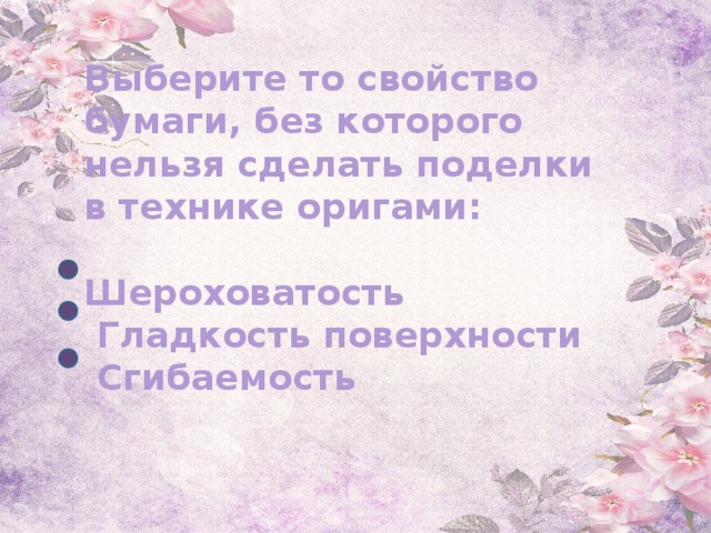 Выберите то свойство бумаги, без которого нельзя сделать поделки в технике оригами:   Шероховатость  Гладкость поверхности  Сгибаемость 