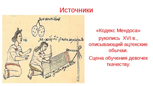 Источники «Кодекс Мендоса» рукопись XVI в., описывающий ацтекские обычаи. Сцена обучения девочек ткачеству.