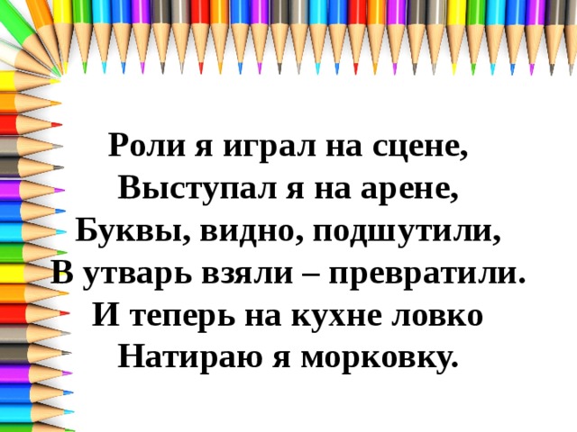 Роли я играл на сцене,  Выступал я на арене,  Буквы, видно, подшутили,  В утварь взяли – превратили.  И теперь на кухне ловко  Натираю я морковку. 