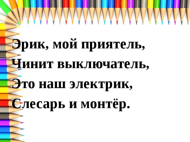 Эрик, мой приятель, Чинит выключатель, Это наш электрик, Слесарь и монтёр. 