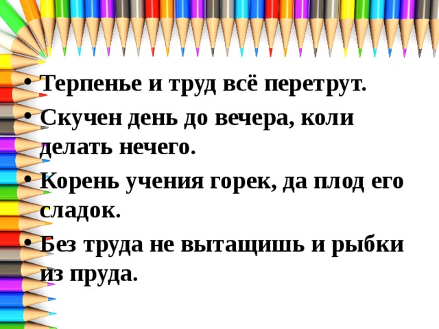 Терпенье и труд всё перетрут. Скучен день до вечера, коли делать нечего. Корень учения горек, да плод его сладок. Без труда не вытащишь и рыбки из пруда.  