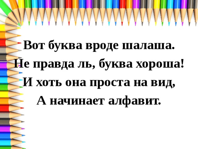 Вот буква вроде шалаша. Не правда ль, буква хороша! И хоть она проста на вид, А начинает алфавит. 