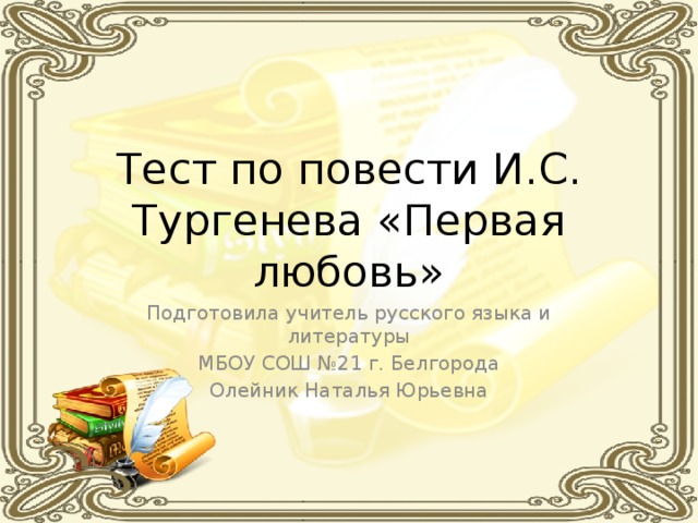 Тест по повести И.С. Тургенева «Первая любовь» Подготовила учитель русского языка и литературы  МБОУ СОШ №21 г. Белгорода Олейник Наталья Юрьевна 