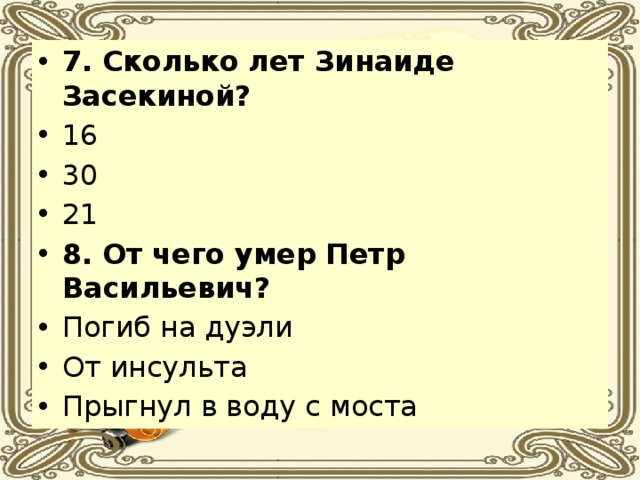 7. Сколько лет Зинаиде Засекиной? 16 30 21 8. От чего умер Петр Васильевич? Погиб на дуэли От инсульта Прыгнул в воду с моста 