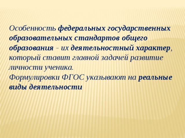 Особенность федеральных государственных образовательных стандартов общего образования - их деятельностный характер , который ставит главной задачей развитие личности ученика. Формулировки ФГОС указывают на реальные виды деятельности 