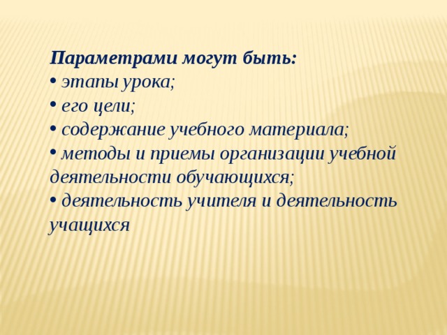 Параметрами могут быть:  этапы урока;  его цели;  содержание учебного материала;  методы и приемы организации учебной деятельности обучающихся;  деятельность учителя и деятельность учащихся   