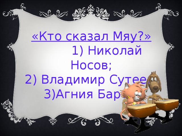 «Кто сказал Мяу?»  1) Николай Носов; 2) Владимир Сутеев; 3)Агния Барто. 