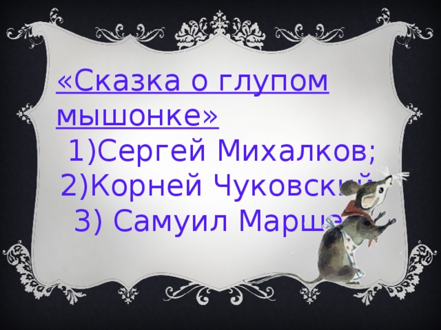 «Сказка о глупом мышонке» 1)Сергей Михалков; 2)Корней Чуковский; 3) Самуил Маршак. 
