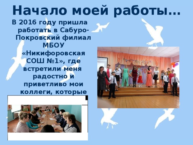 Начало моей работы… В 2016 году пришла работать в Сабуро-Покровский филиал МБОУ «Никифоровская СОШ №1», где встретили меня радостно и приветливо мои коллеги, которые всегда готовы помочь. 