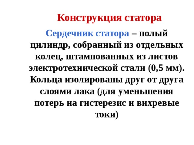 Конструкция статора Сердечник статора – полый цилиндр, собранный из отдельных колец, штампованных из листов электротехнической стали (0,5 мм). Кольца изолированы друг от друга слоями лака (для уменьшения потерь на гистерезис и вихревые токи) 