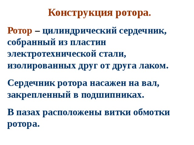 Конструкция ротора. Ротор – цилиндрический сердечник, собранный из пластин электротехнической стали, изолированных друг от друга лаком. Сердечник ротора насажен на вал, закрепленный в подшипниках. В пазах расположены витки обмотки ротора. 