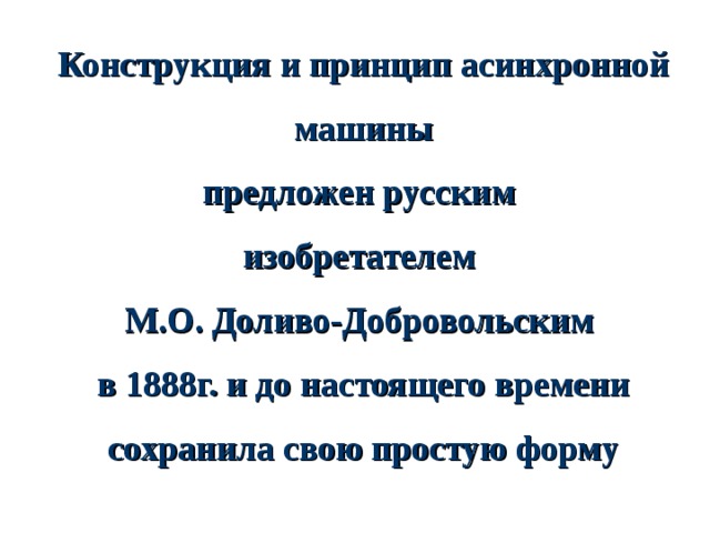 Конструкция и принцип асинхронной машины предложен русским изобретателем М.О. Доливо-Добровольским в 1888г. и до настоящего времени сохранила свою простую форму 