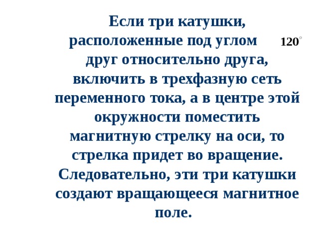 Если три катушки, расположенные под углом друг относительно друга, включить в трехфазную сеть переменного тока, а в центре этой окружности поместить магнитную стрелку на оси, то стрелка придет во вращение. Следовательно, эти три катушки создают вращающееся магнитное поле. 