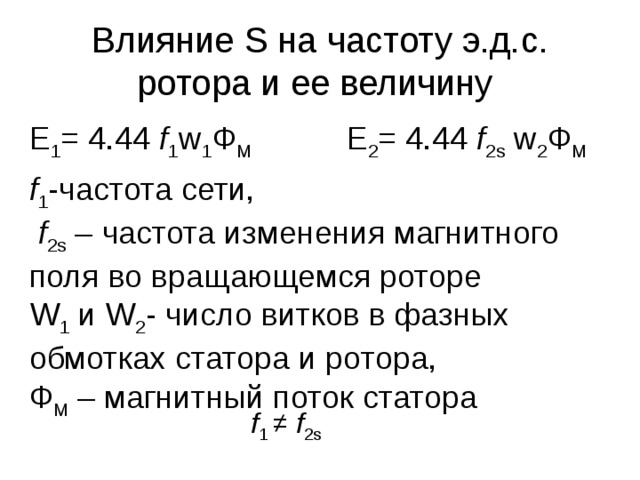 Влияние S на частоту э.д.с. ротора и ее величину E 1 = 4.44 f 1 w 1 Ф М E 2 = 4.44 f 2 s  w 2 Ф М f 1 - частота сети,  f 2s – частота изменения магнитного поля во вращающемся роторе  W 1  и W 2 - число витков в фазных обмотках статора и ротора, Ф М – магнитный поток статора f 1 ≠ f 2s 