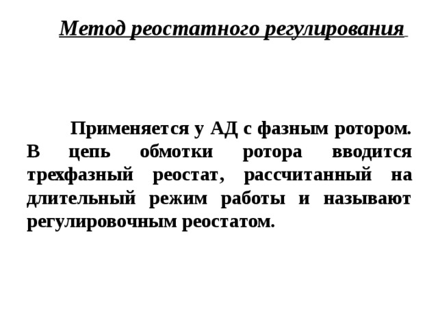 Метод реостатного регулирования   П римен яется у АД с фазным ротором. В цепь обмотки ротора вводится трехфазный реостат , рассчитан ный на длительный режим работы и называют регулировочным реостатом.  