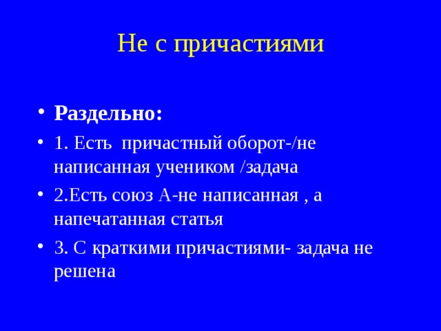 Не с причастиями   Раздельно: 1. Есть причастный оборот-/не написанная учеником /задача 2.Есть союз А-не написанная , а напечатанная статья 3. С краткими причастиями- задача не решена  