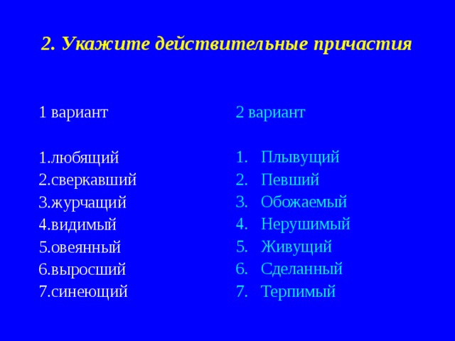 2. Укажите действительные причастия 1 вариант 2 вариант Плывущий Певший Обожаемый Нерушимый Живущий Сделанный Терпимый 1.любящий 2.сверкавший 3.журчащий 4.видимый 5.овеянный 6.выросший 7.синеющий 