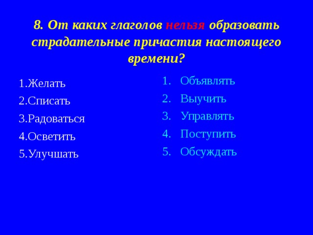 8. От каких глаголов нельзя образовать страдательные причастия настоящего времени? Объявлять Выучить Управлять Поступить Обсуждать  1 .Желать 2.Списать 3.Радоваться 4.Осветить 5.Улучшать 
