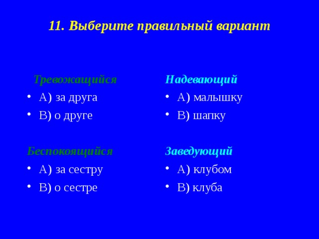 11. Выберите правильный вариант  Тревожащийся Надевающий А) за друга В) о друге А) малышку В) шапку  Заведующий Беспокоящийся А) клубом В) клуба А) за сестру В) о сестре   
