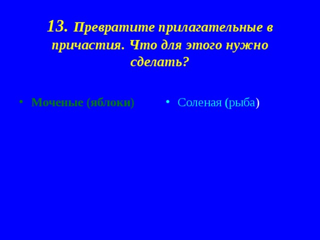 13. Превратите прилагательные в причастия. Что для этого нужно сделать? Моченые (яблоки)  Соленая (рыба ) 