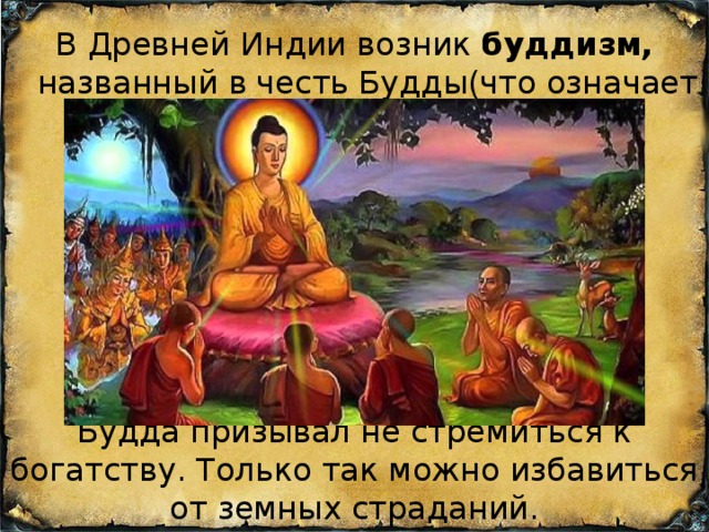 В Древней Индии возник буддизм, названный в честь Будды(что означает «Просветлённый») Будда призывал не стремиться к богатству. Только так можно избавиться от земных страданий. 