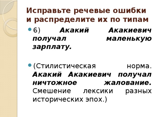 Исправьте речевые ошибки и распределите их по типам 6) Акакий Акакиевич получал маленькую зарплату.  (Стилистическая норма. Акакий Акакиевич получал ничтожное жалование. Смешение лексики разных исторических эпох.) 