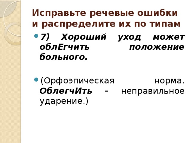 Исправьте речевые ошибки и распределите их по типам 7) Хороший уход может облЕгчить положение больного.  (Орфоэпическая норма. ОблегчИть – неправильное ударение.) 