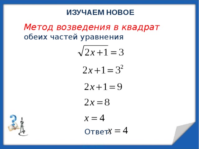 ИЗУЧАЕМ НОВОЕ Метод возведения в квадрат обеих частей уравнения Ответ: 