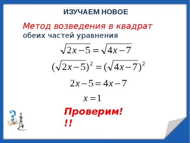 ИЗУЧАЕМ НОВОЕ Метод возведения в квадрат обеих частей уравнения Проверим!!! 