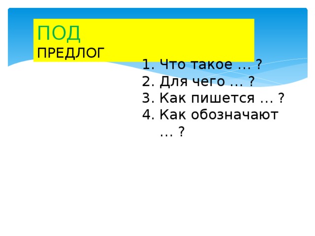 ПОД ПРЕДЛОГ Что такое … ? Для чего … ? Как пишется … ? Как обозначают … ? 