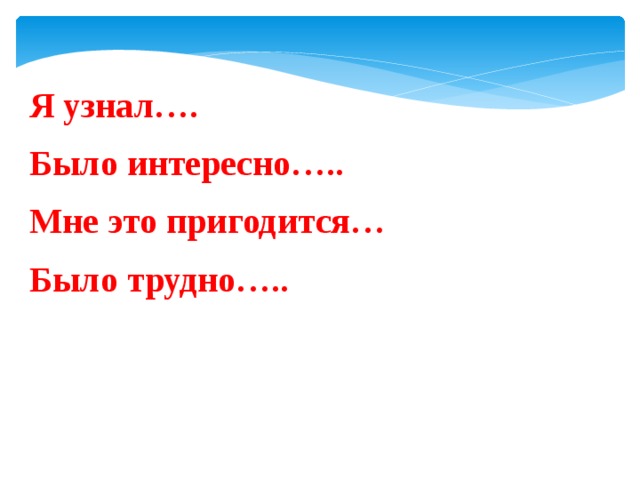 Я узнал…. Было интересно….. Мне это пригодится… Было трудно….. 