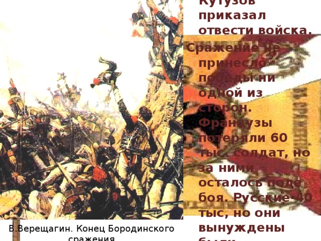 27 августа в 2 часа ночи Кутузов приказал отвести войска. Сражение не принесло победы ни одной из сторон. Французы потеряли 60 тыс. солдат, но за ними осталось поле боя. Русские-40 тыс, но они вынуждены были продолжить отступление. В.Верещагин. Конец Бородинского сражения