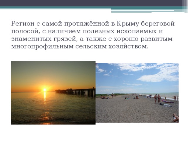 Регион с самой протяжённой в Крыму береговой полосой, с наличием полезных ископаемых и знаменитых грязей, а также с хорошо развитым многопрофильным сельским хозяйством. 