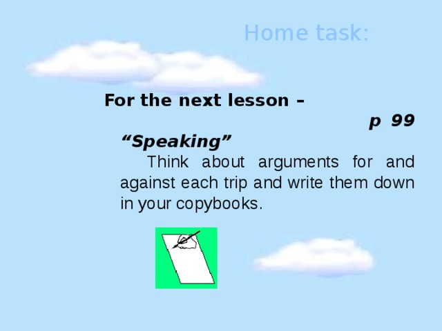 Home task: For the next lesson –   p 99 “Speaking”  Think about arguments for and against each trip and write them down in your copybooks.   
