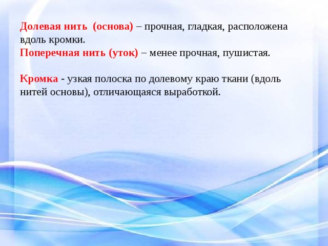 Долевая нить (основа) – прочная, гладкая, расположена вдоль кромки. Поперечная нить (уток) – менее прочная, пушистая. Кромка - узкая полоска по долевому краю ткани (вдоль нитей основы), отличающаяся выработкой. 