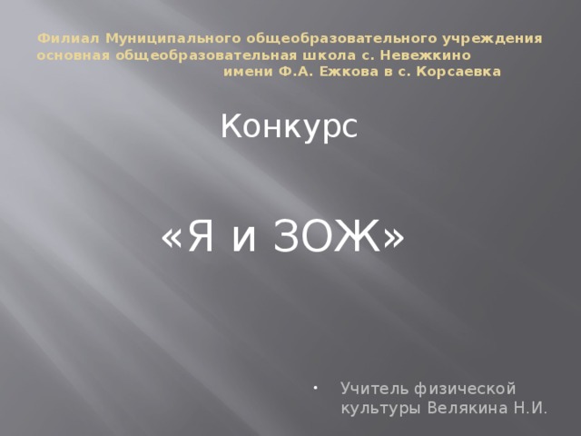 Филиал Муниципального общеобразовательного учреждения основная общеобразовательная школа с. Невежкино имени Ф.А. Ежкова в с. Корсаевка Конкурс «Я и ЗОЖ» Учитель физической культуры Велякина Н.И. 