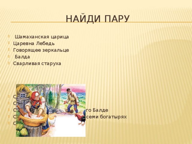 Найди пару  Шамаханская царица Царевна Лебедь Говорящее зеркальце  Балда Сварливая старуха Сказка о царе Салтане Сказка о рыбаке и рыбке Сказка о попе и работнике его Балде Сказка о мёртвой царевне и семи богатырях Сказка о золотом петушке 