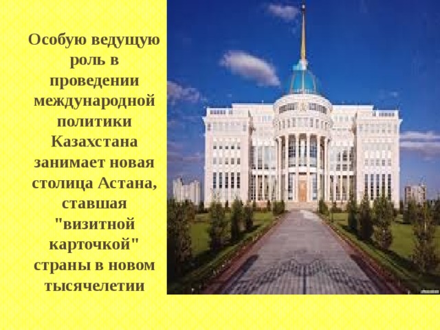 Особую ведущую роль в проведении международной политики Казахстана занимает новая столица Астана, ставшая 