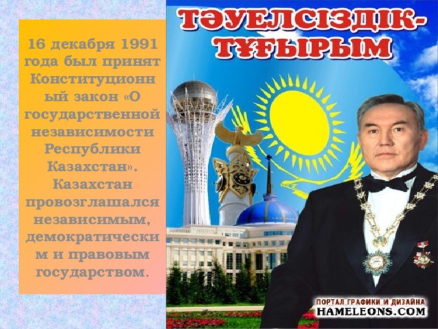 16 декабря 1991 года был принят Конституционный закон «О государственной независимости Республики Казахстан». Казахстан провозглашался независимым, демократическим и правовым государством .