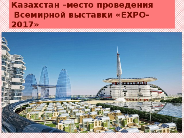 Казахстан –место проведения  Всемирной выставки «ЕХРО-2017»