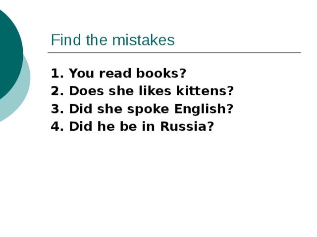 Find the mistakes 1. You read books? 2. Does she likes kittens? 3. Did she spoke English? 4. Did he be in Russia?  
