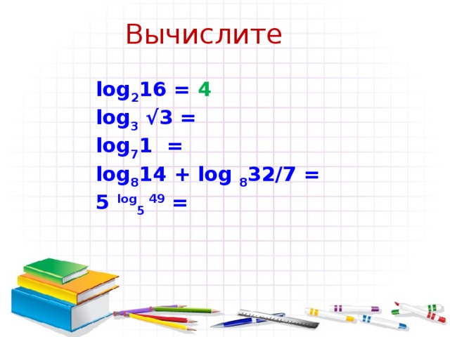 Вычислите log 2 16 = lоg 3 √3 = log 7 1 = log 8 14 + log 8 32/7 = 5 log 5 49 =     