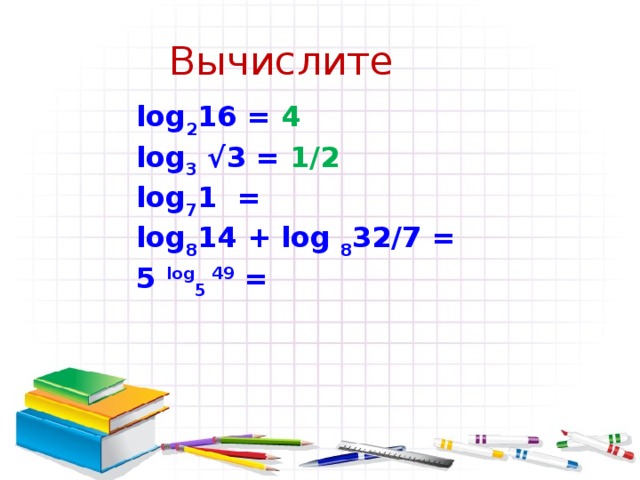 Вычислите log 2 16 = 4 lоg 3 √3 = log 7 1 = log 8 14 + log 8 32/7 = 5 log 5 49 = 