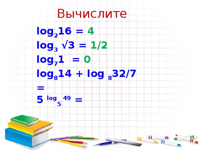 Вычислите log 2 16 = 4 lоg 3 √3 = 1/2 log 7 1 =    log 8 14 + log 8 32/7 = 5 log 5 49 = 