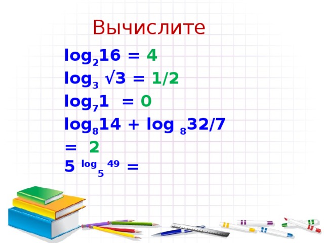Вычислите log 2 16 = 4 lоg 3 √3 = 1/2 log 7 1 = 0  log 8 14 + log 8 32/7 = 5 log 5 49 = 
