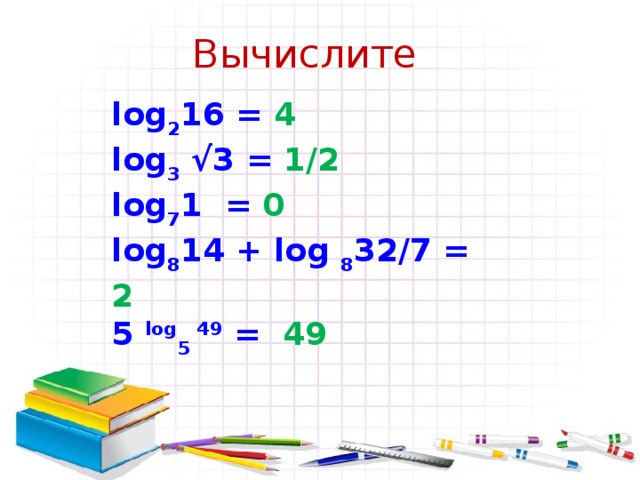 Вычислите log 2 16 = 4 lоg 3 √3 = 1/2 log 7 1 = 0 log 8 14 + log 8 32/7 = 2 5 log 5 49 = 