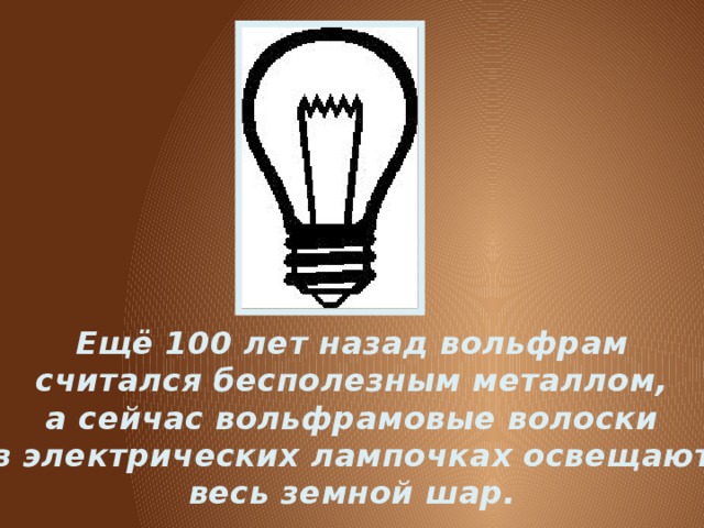 Ещё 100 лет назад вольфрам считался бесполезным металлом, а сейчас вольфрамовые волоски в электрических лампочках освещают весь земной шар. 