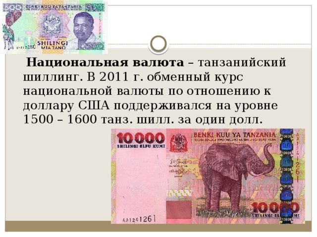  Национальная валюта  – танзанийский шиллинг. В 2011 г. обменный курс национальной валюты по отношению к доллару США поддерживался на уровне 1500 – 1600 танз. шилл. за один долл. 